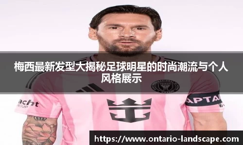 梅西最新发型大揭秘足球明星的时尚潮流与个人风格展示
