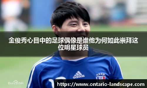 金俊秀心目中的足球偶像是谁他为何如此崇拜这位明星球员
