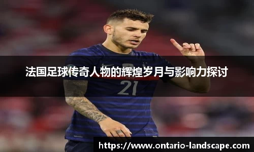 法国足球传奇人物的辉煌岁月与影响力探讨
