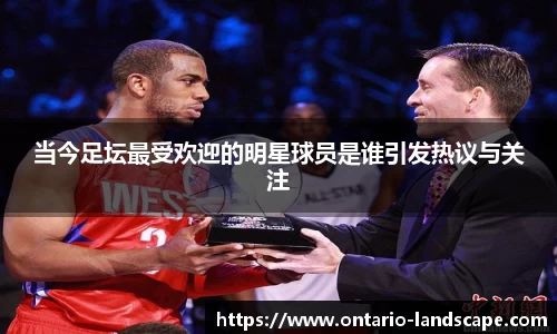 当今足坛最受欢迎的明星球员是谁引发热议与关注